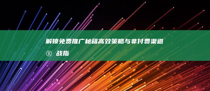 解锁免费推广秘籍：高效策略与非付费渠道实战指南