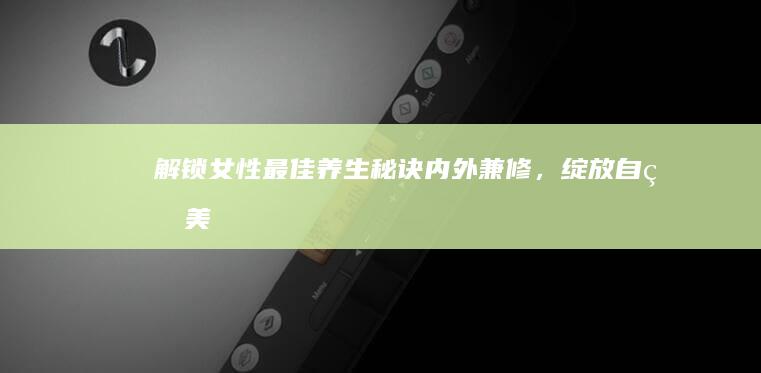 解锁女性最佳养生秘诀：内外兼修，绽放自然美